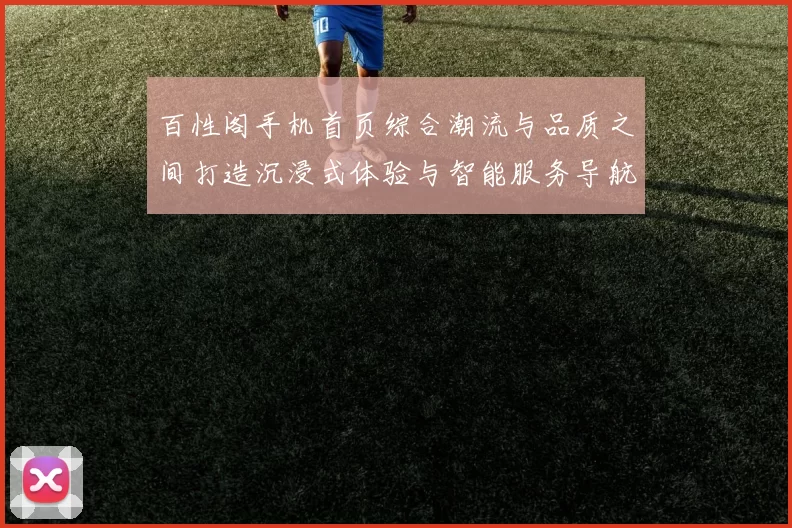 百性阁手机首页综合潮流与品质之间打造沉浸式体验与智能服务导航