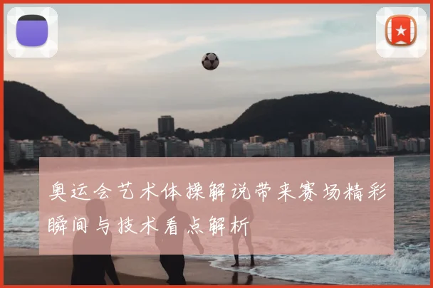 奥运会艺术体操解说带来赛场精彩瞬间与技术看点解析