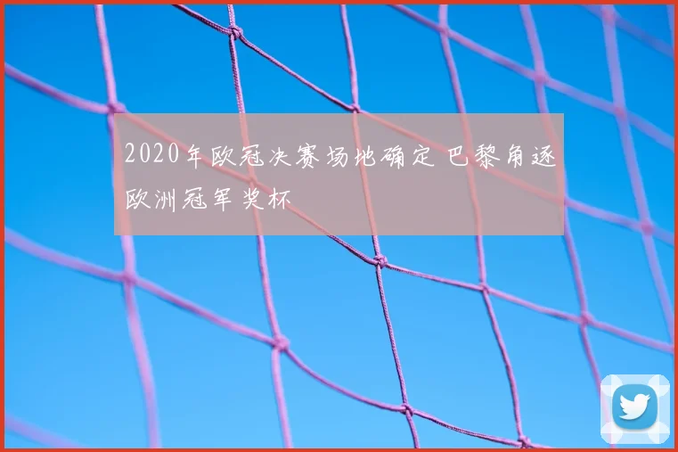 2020年欧冠决赛场地确定 巴黎角逐欧洲冠军奖杯