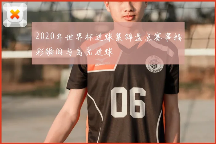 2020年世界杯进球集锦盘点赛事精彩瞬间与高光进球