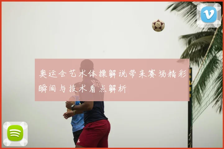 奥运会艺术体操解说带来赛场精彩瞬间与技术看点解析