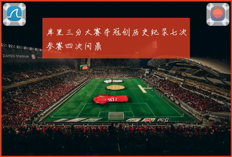 库里三分大赛夺冠创历史纪录七次参赛四次问鼎