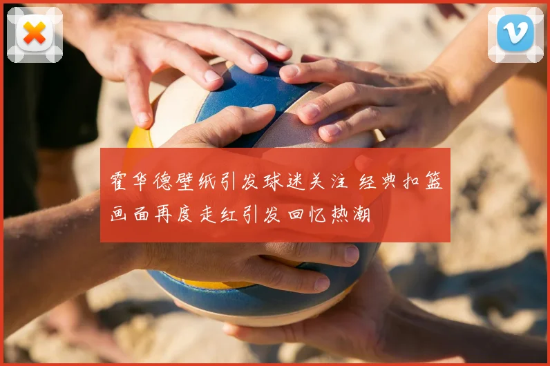 霍华德壁纸引发球迷关注 经典扣篮画面再度走红引发回忆热潮