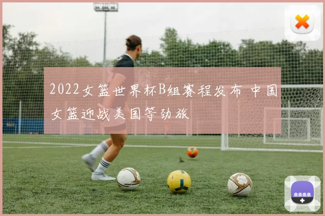 2022女篮世界杯B组赛程发布 中国女篮迎战美国等劲旅
