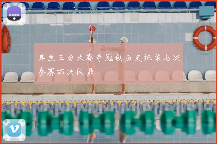 库里三分大赛夺冠创历史纪录七次参赛四次问鼎