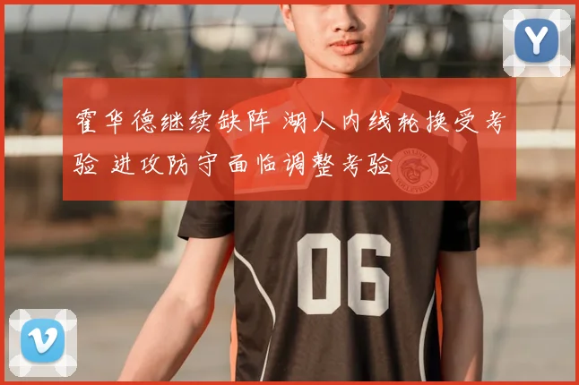 霍华德继续缺阵 湖人内线轮换受考验 进攻防守面临调整考验