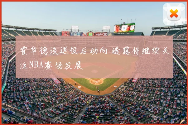 霍华德谈退役后动向 透露将继续关注NBA赛场发展