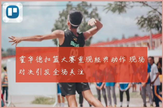霍华德扣篮大赛重现经典动作 现场对决引发全场关注