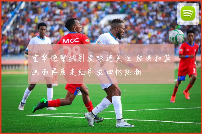 霍华德壁纸引发球迷关注 经典扣篮画面再度走红引发回忆热潮