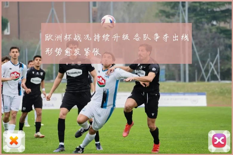 欧洲杯战况持续升级 各队争夺出线形势愈发紧张