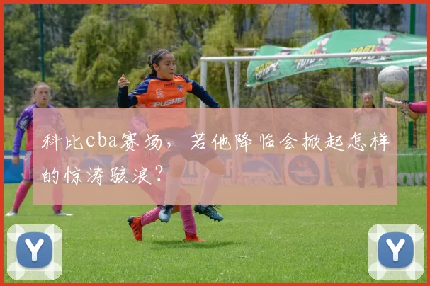 科比cba赛场，若他降临会掀起怎样的惊涛骇浪？