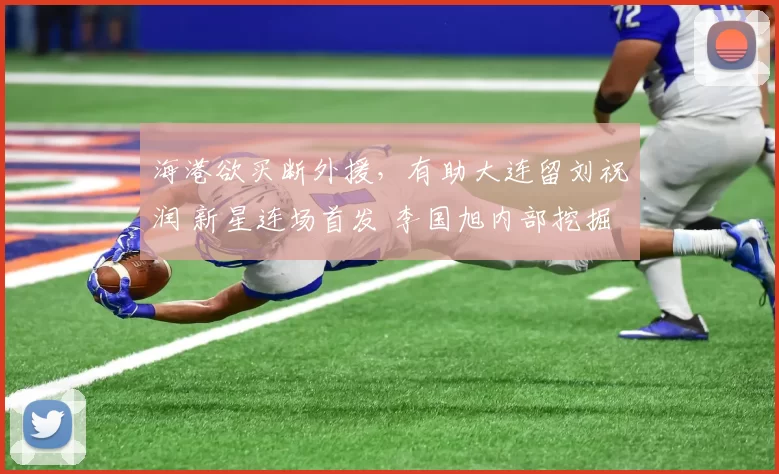 海港欲买断外援，有助大连留刘祝润 新星连场首发 李国旭内部挖掘