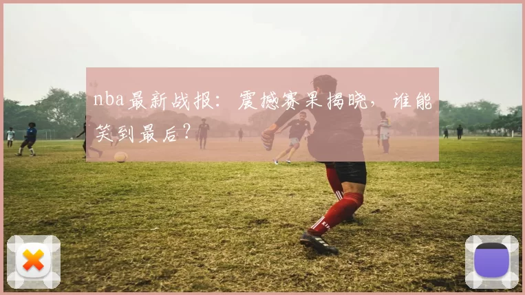 nba最新战报：震撼赛果揭晓，谁能笑到最后？
