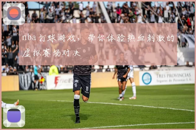 nba打球游戏，带你体验热血刺激的虚拟赛场对决