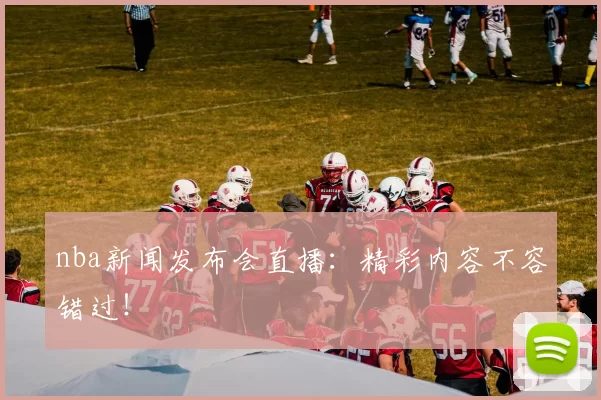 nba新闻发布会直播：精彩内容不容错过！