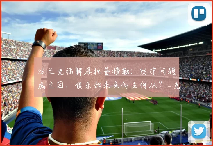 法兰克福解雇托普穆勒：防守问题成主因，俱乐部未来何去何从？_克罗舍_球员_团队