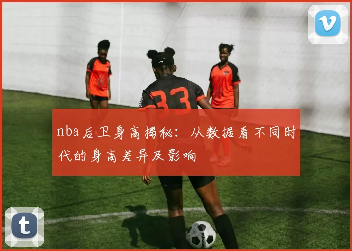 nba后卫身高揭秘：从数据看不同时代的身高差异及影响