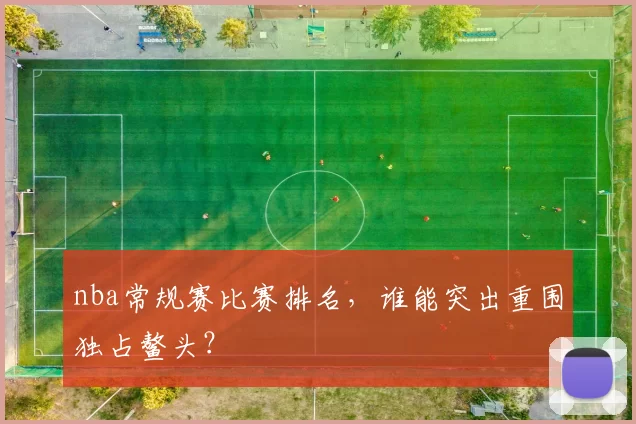 nba常规赛比赛排名，谁能突出重围独占鳌头？