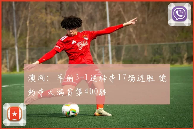 澳网：辛纳3-1逆转夺17场连胜 德约夺大满贯第400胜