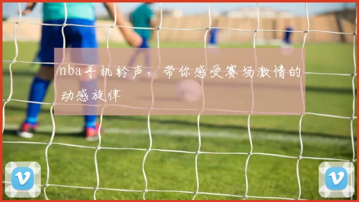 nba手机铃声，带你感受赛场激情的动感旋律