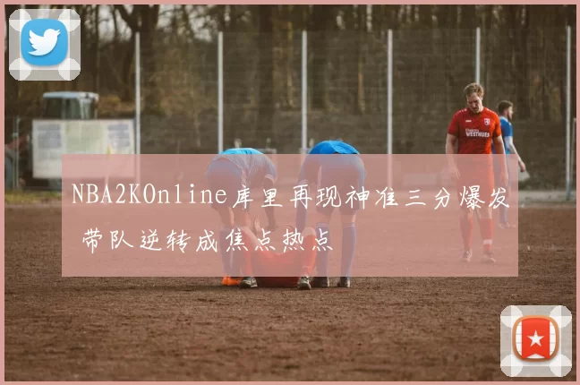 NBA2KOnline库里再现神准三分爆发 带队逆转成焦点热点