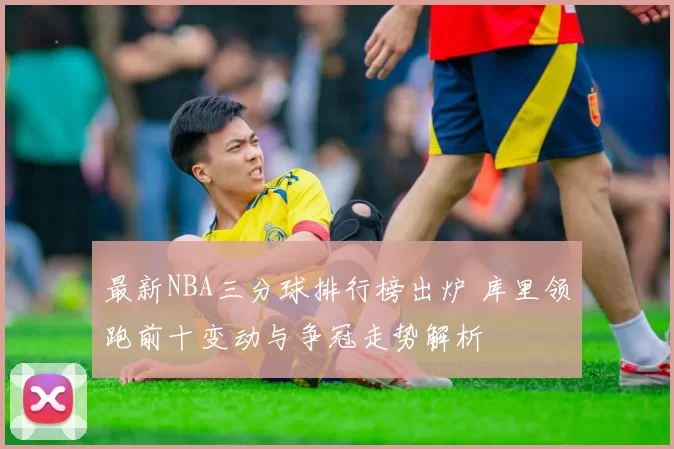 最新NBA三分球排行榜出炉 库里领跑前十变动与争冠走势解析