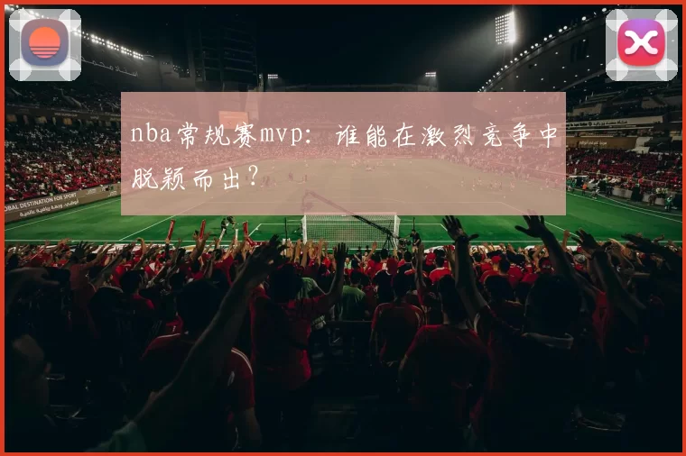 nba常规赛mvp：谁能在激烈竞争中脱颖而出？